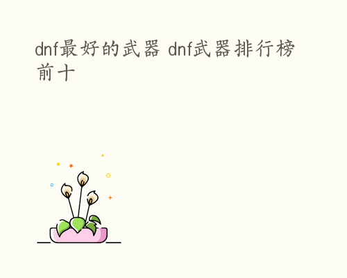 dnf最好的武器 dnf武器排行榜前十