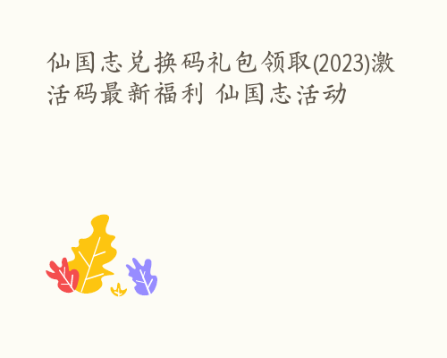 仙国志兑换码礼包领取(2023)激活码最新福利 仙国志活动