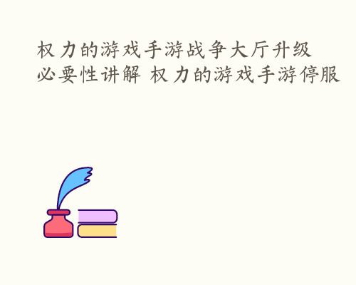 权力的游戏手游战争大厅升级必要性讲解 权力的游戏手游停服