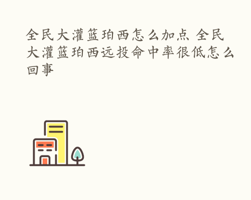 全民大灌篮珀西怎么加点 全民大灌篮珀西远投命中率很低怎么回事