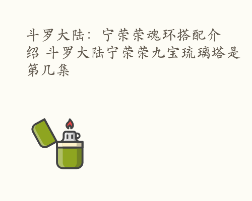 斗罗大陆：宁荣荣魂环搭配介绍 斗罗大陆宁荣荣九宝琉璃塔是第几集