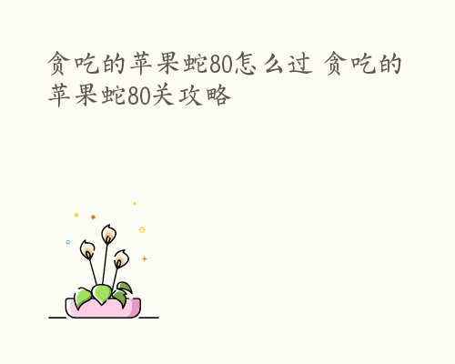 贪吃的苹果蛇80怎么过 贪吃的苹果蛇80关攻略