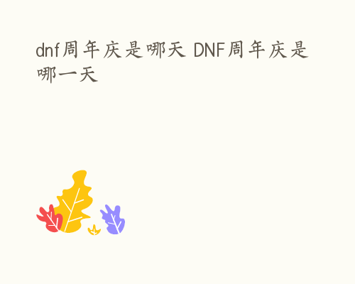 dnf周年庆是哪天 DNF周年庆是哪一天