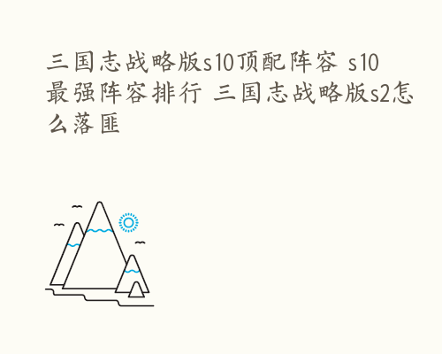 三国志战略版s10顶配阵容 s10最强阵容排行 三国志战略版s2怎么落匪