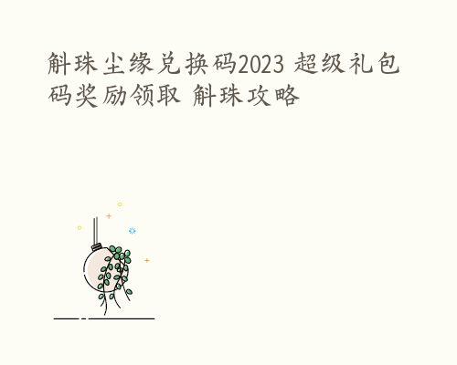 斛珠尘缘兑换码2023 超级礼包码奖励领取 斛珠攻略