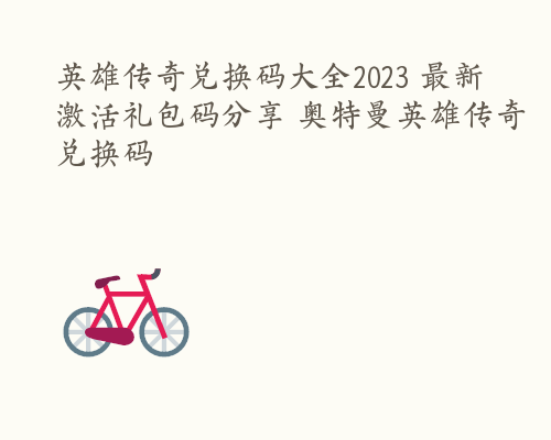 英雄传奇兑换码大全2023 最新激活礼包码分享 奥特曼英雄传奇兑换码