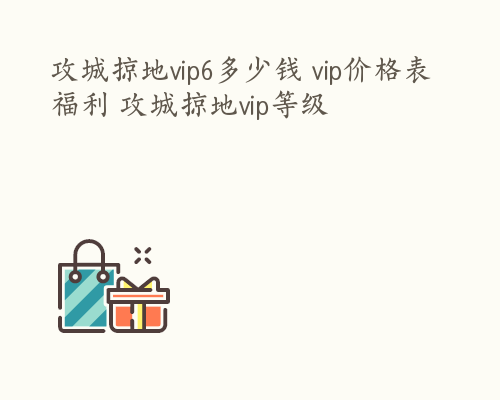 攻城掠地vip6多少钱 vip价格表福利 攻城掠地vip等级