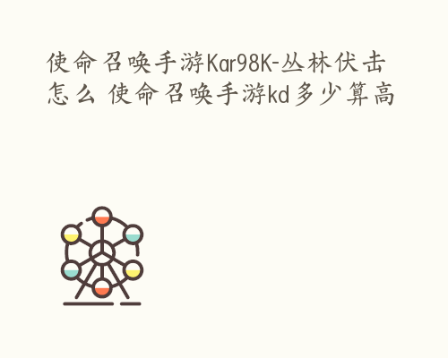 使命召唤手游Kar98K-丛林伏击怎么 使命召唤手游kd多少算高