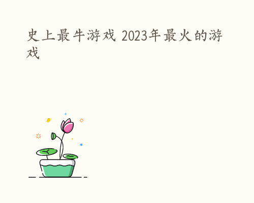 史上最牛游戏 2023年最火的游戏