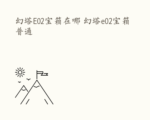 幻塔E02宝箱在哪 幻塔e02宝箱普通