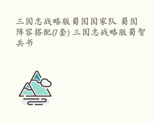 三国志战略版蜀国国家队 蜀国阵容搭配(7套) 三国志战略版蜀智兵书