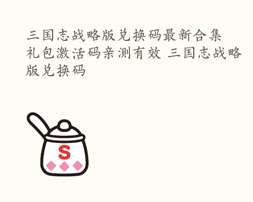 三国志战略版兑换码最新合集 礼包激活码亲测有效 三国志战略版兑换码