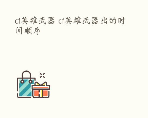 cf英雄武器 cf英雄武器出的时间顺序