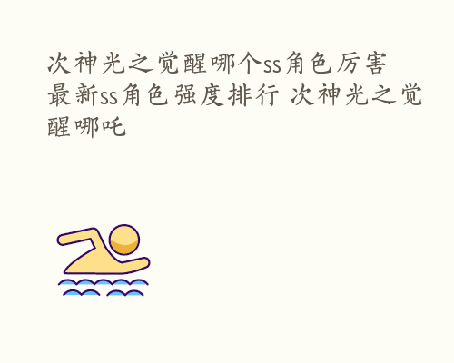 次神光之觉醒哪个ss角色厉害 最新ss角色强度排行 次神光之觉醒哪吒