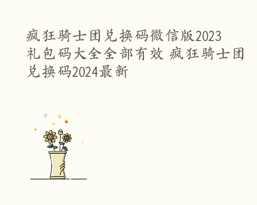 疯狂骑士团兑换码微信版2023 礼包码大全全部有效 疯狂骑士团兑换码2024最新