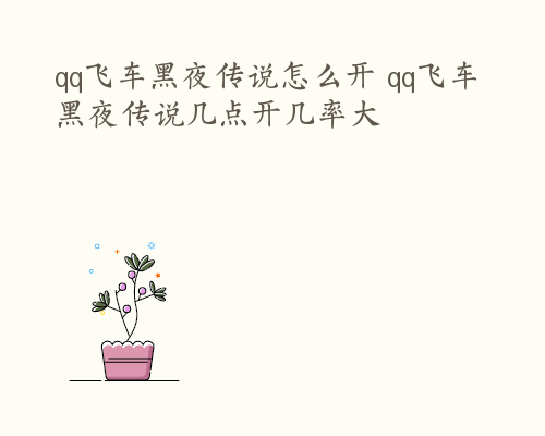 qq飞车黑夜传说怎么开 qq飞车黑夜传说几点开几率大