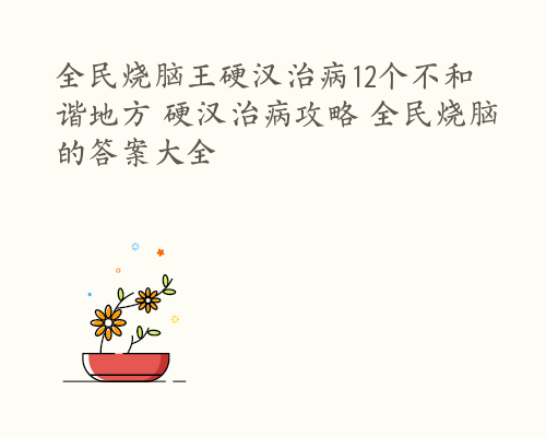 全民烧脑王硬汉治病12个不和谐地方 硬汉治病攻略 全民烧脑的答案大全