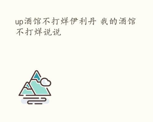 up酒馆不打烊伊利丹 我的酒馆不打烊说说