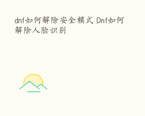 dnf如何解除安全模式 Dnf如何解除人脸识别