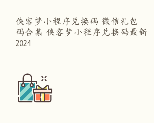 侠客梦小程序兑换码 微信礼包码合集 侠客梦小程序兑换码最新2024