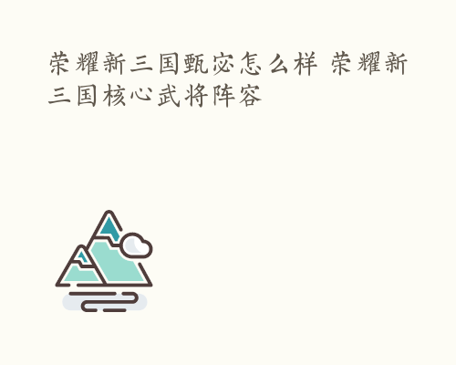 荣耀新三国甄宓怎么样 荣耀新三国核心武将阵容