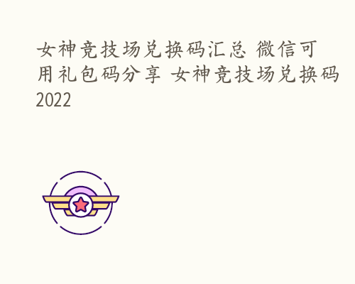 女神竞技场兑换码汇总 微信可用礼包码分享 女神竞技场兑换码2022