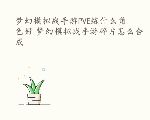 梦幻模拟战手游PVE练什么角色好 梦幻模拟战手游碎片怎么合成