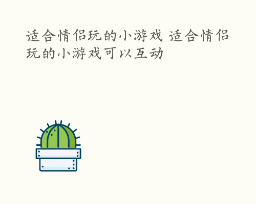 适合情侣玩的小游戏 适合情侣玩的小游戏可以互动