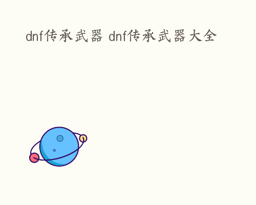 dnf传承武器 dnf传承武器大全