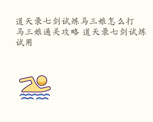 道天录七剑试炼马三娘怎么打 马三娘通关攻略 道天录七剑试炼试用