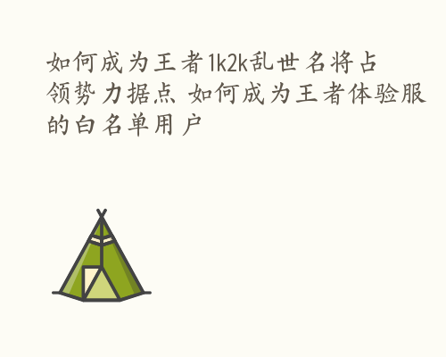 如何成为王者1k2k乱世名将占领势力据点 如何成为王者体验服的白名单用户