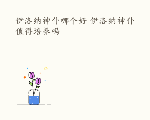 伊洛纳神仆哪个好 伊洛纳神仆值得培养吗