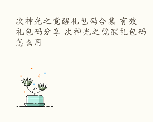 次神光之觉醒礼包码合集 有效礼包码分享 次神光之觉醒礼包码怎么用