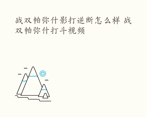 战双帕弥什影打逆断怎么样 战双帕弥什打斗视频