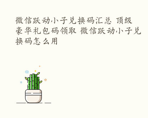 微信跃动小子兑换码汇总 顶级豪华礼包码领取 微信跃动小子兑换码怎么用