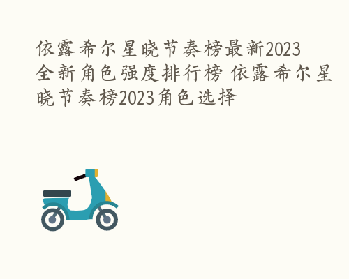 依露希尔星晓节奏榜最新2023 全新角色强度排行榜 依露希尔星晓节奏榜2023角色选择