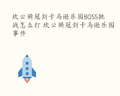 坎公骑冠剑卡马逊乐园BOSS挑战怎么打 坎公骑冠剑卡马逊乐园事件