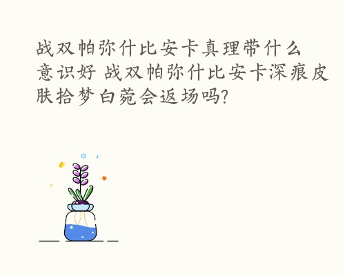 战双帕弥什比安卡真理带什么意识好 战双帕弥什比安卡深痕皮肤拾梦白菀会返场吗?