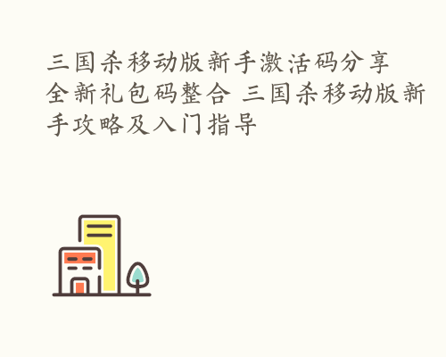 三国杀移动版新手激活码分享 全新礼包码整合 三国杀移动版新手攻略及入门指导