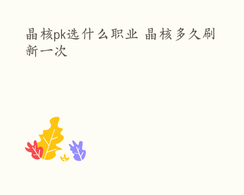 晶核pk选什么职业 晶核多久刷新一次