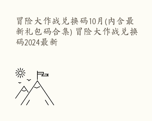 冒险大作战兑换码10月(内含最新礼包码合集) 冒险大作战兑换码2024最新