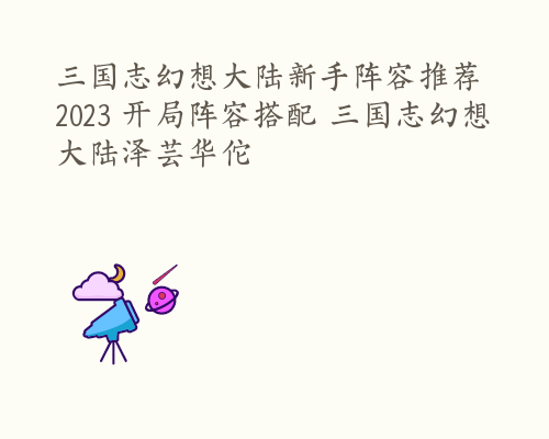 三国志幻想大陆新手阵容推荐2023 开局阵容搭配 三国志幻想大陆泽芸华佗