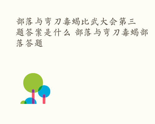 部落与弯刀毒蝎比武大会第三题答案是什么 部落与弯刀毒蝎部落答题