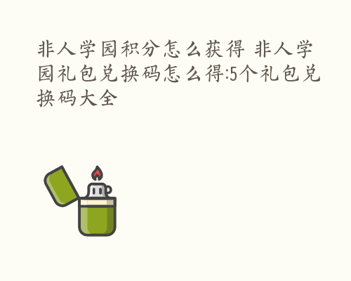 非人学园积分怎么获得 非人学园礼包兑换码怎么得:5个礼包兑换码大全