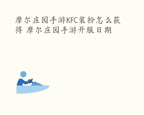 摩尔庄园手游KFC装扮怎么获得 摩尔庄园手游开服日期