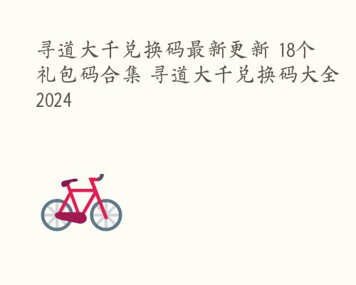 寻道大千兑换码最新更新 18个礼包码合集 寻道大千兑换码大全2024