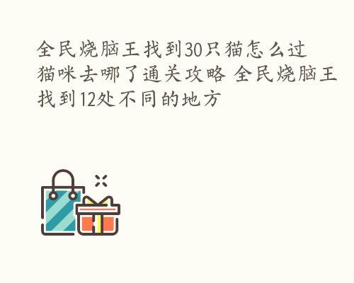 全民烧脑王找到30只猫怎么过 猫咪去哪了通关攻略 全民烧脑王找到12处不同的地方