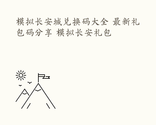 模拟长安城兑换码大全 最新礼包码分享 模拟长安礼包