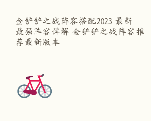 金铲铲之战阵容搭配2023 最新最强阵容详解 金铲铲之战阵容推荐最新版本