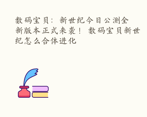 数码宝贝：新世纪今日公测全新版本正式来袭！ 数码宝贝新世纪怎么合体进化